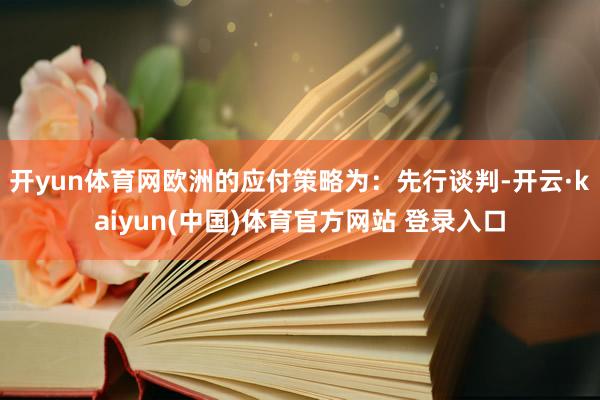开yun体育网欧洲的应付策略为：先行谈判-开云·kaiyun(中国)体育官方网站 登录入口