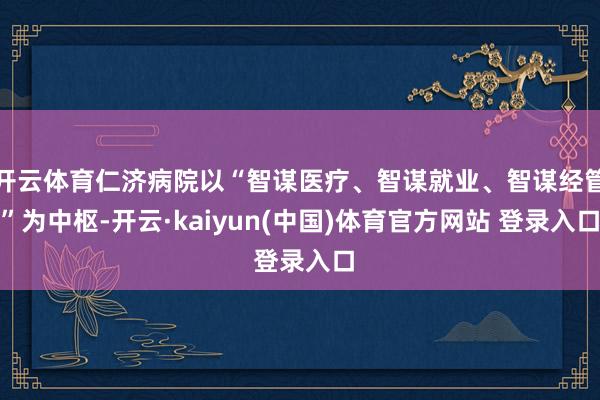 开云体育仁济病院以“智谋医疗、智谋就业、智谋经管”为中枢-开云·kaiyun(中国)体育官方网站 登录入口