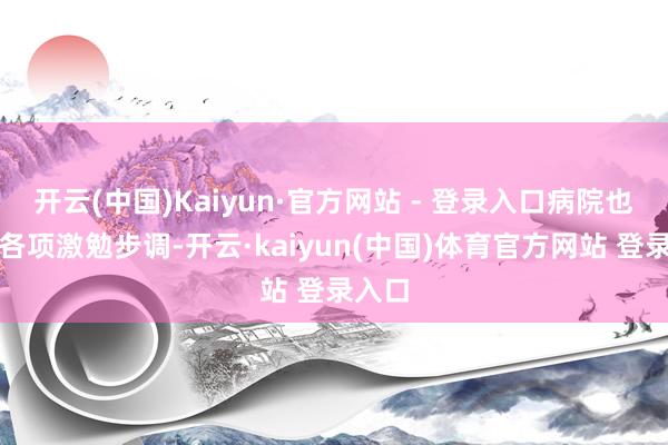 开云(中国)Kaiyun·官方网站 - 登录入口病院也推出各项激勉步调-开云·kaiyun(中国)体育官方网站 登录入口