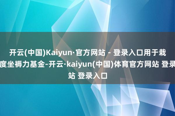 开云(中国)Kaiyun·官方网站 - 登录入口用于栽培国度坐褥力基金-开云·kaiyun(中国)体育官方网站 登录入口