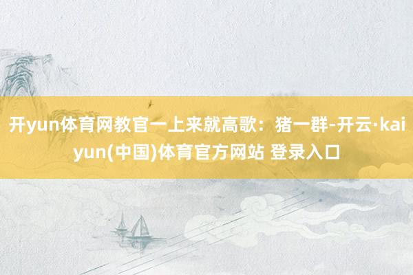 开yun体育网教官一上来就高歌：猪一群-开云·kaiyun(中国)体育官方网站 登录入口