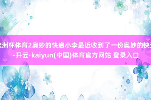 欧洲杯体育2奥妙的快递小李最近收到了一份奥妙的快递-开云·kaiyun(中国)体育官方网站 登录入口
