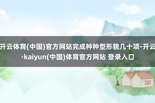 开云体育(中国)官方网站完成种种型形貌几十项-开云·kaiyun(中国)体育官方网站 登录入口