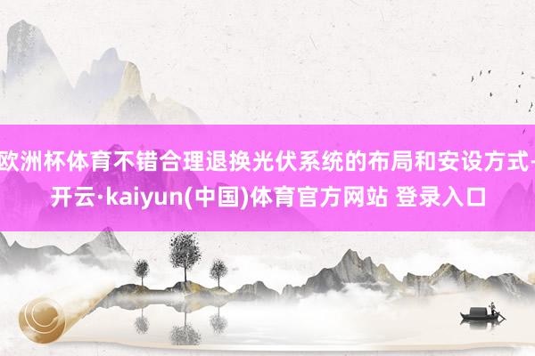 欧洲杯体育不错合理退换光伏系统的布局和安设方式-开云·kaiyun(中国)体育官方网站 登录入口
