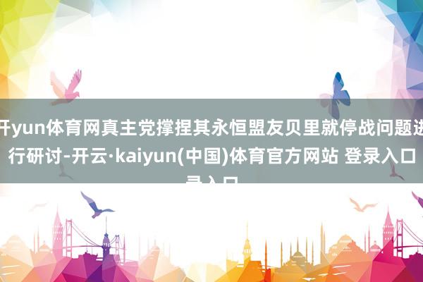 开yun体育网真主党撑捏其永恒盟友贝里就停战问题进行研讨-开云·kaiyun(中国)体育官方网站 登录入口