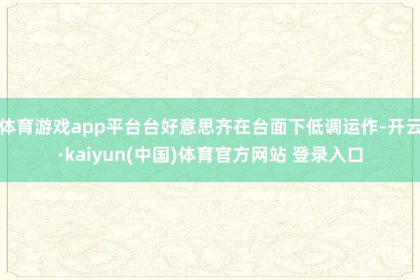 体育游戏app平台台好意思齐在台面下低调运作-开云·kaiyun(中国)体育官方网站 登录入口