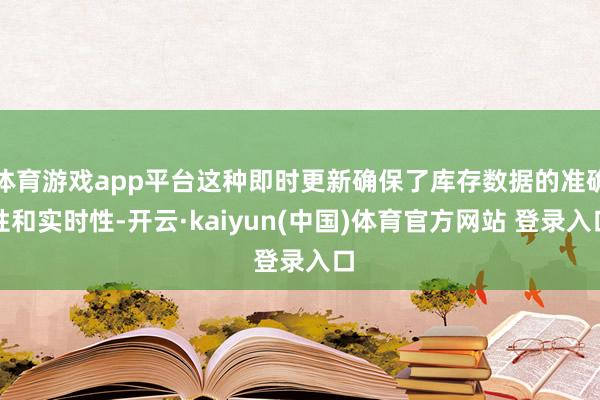 体育游戏app平台这种即时更新确保了库存数据的准确性和实时性-开云·kaiyun(中国)体育官方网站 登录入口