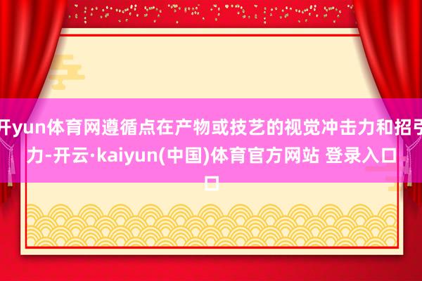 开yun体育网遵循点在产物或技艺的视觉冲击力和招引力-开云·kaiyun(中国)体育官方网站 登录入口