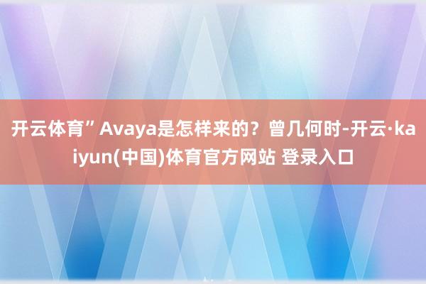 开云体育”Avaya是怎样来的？曾几何时-开云·kaiyun(中国)体育官方网站 登录入口