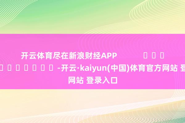 开云体育尽在新浪财经APP            													-开云·kaiyun(中国)体育官方网站 登录入口