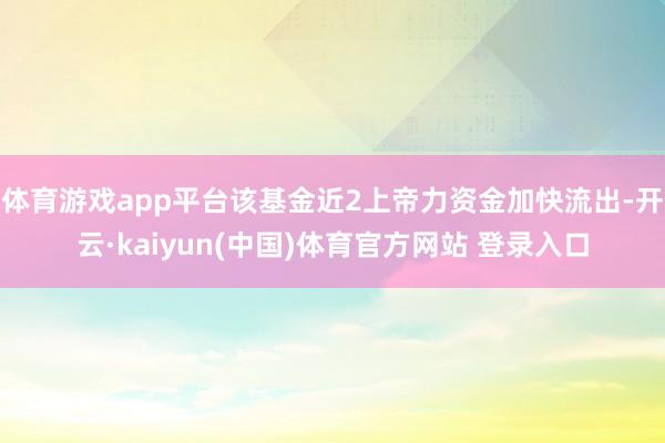 体育游戏app平台该基金近2上帝力资金加快流出-开云·kaiyun(中国)体育官方网站 登录入口