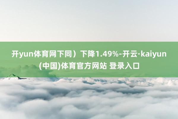 开yun体育网下同）下降1.49%-开云·kaiyun(中国)体育官方网站 登录入口