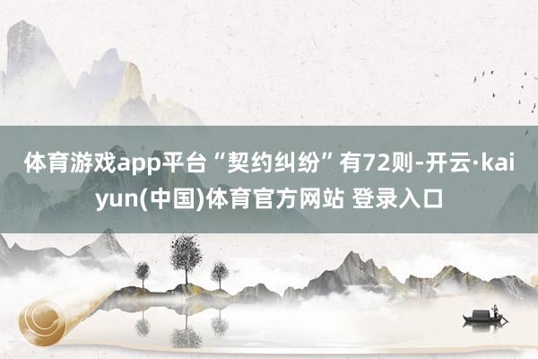 体育游戏app平台“契约纠纷”有72则-开云·kaiyun(中国)体育官方网站 登录入口