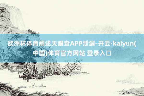 欧洲杯体育阐述天眼查APP泄漏-开云·kaiyun(中国)体育官方网站 登录入口