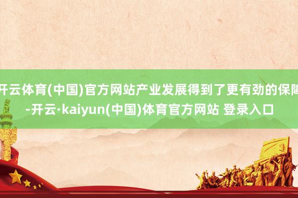 开云体育(中国)官方网站产业发展得到了更有劲的保障-开云·kaiyun(中国)体育官方网站 登录入口