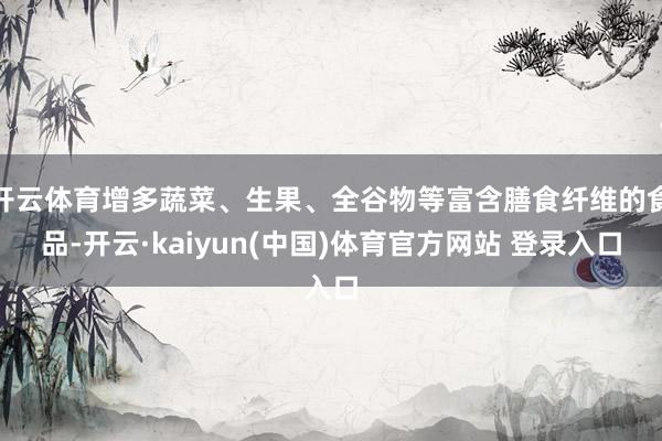 开云体育增多蔬菜、生果、全谷物等富含膳食纤维的食品-开云·kaiyun(中国)体育官方网站 登录入口