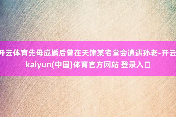 开云体育先母成婚后曾在天津某宅堂会遭遇孙老-开云·kaiyun(中国)体育官方网站 登录入口