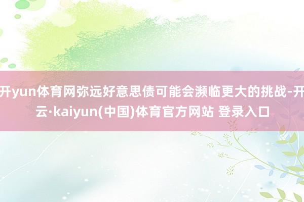 开yun体育网弥远好意思债可能会濒临更大的挑战-开云·kaiyun(中国)体育官方网站 登录入口