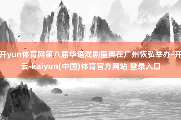 开yun体育网第八届华语戏剧盛典在广州恢弘举办-开云·kaiyun(中国)体育官方网站 登录入口
