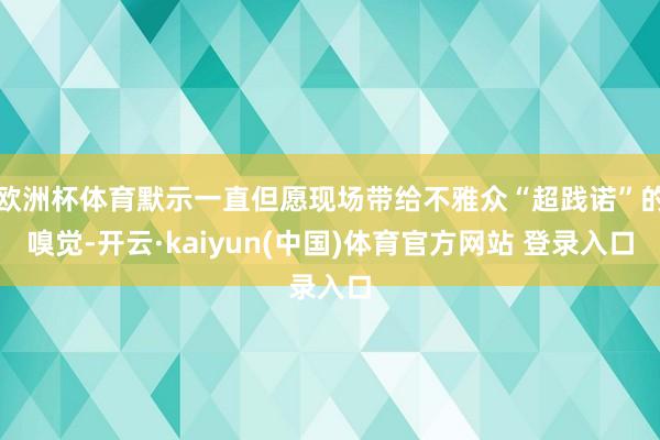 欧洲杯体育默示一直但愿现场带给不雅众“超践诺”的嗅觉-开云·kaiyun(中国)体育官方网站 登录入口