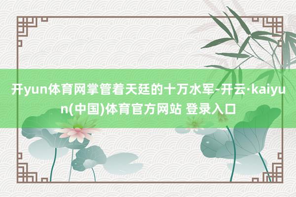 开yun体育网掌管着天廷的十万水军-开云·kaiyun(中国)体育官方网站 登录入口