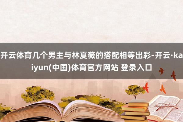 开云体育几个男主与林夏薇的搭配相等出彩-开云·kaiyun(中国)体育官方网站 登录入口