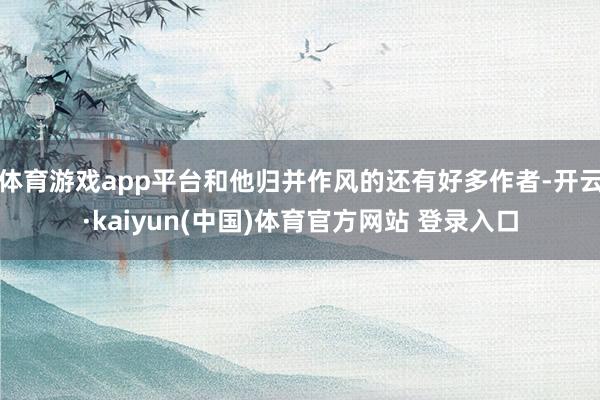 体育游戏app平台和他归并作风的还有好多作者-开云·kaiyun(中国)体育官方网站 登录入口