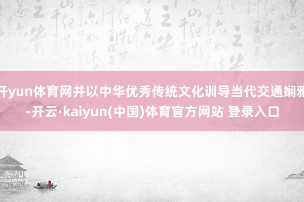 开yun体育网并以中华优秀传统文化训导当代交通娴雅-开云·kaiyun(中国)体育官方网站 登录入口