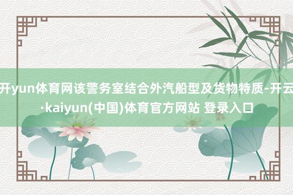 开yun体育网该警务室结合外汽船型及货物特质-开云·kaiyun(中国)体育官方网站 登录入口