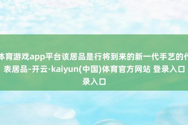 体育游戏app平台该居品是行将到来的新一代手艺的代表居品-开云·kaiyun(中国)体育官方网站 登录入口