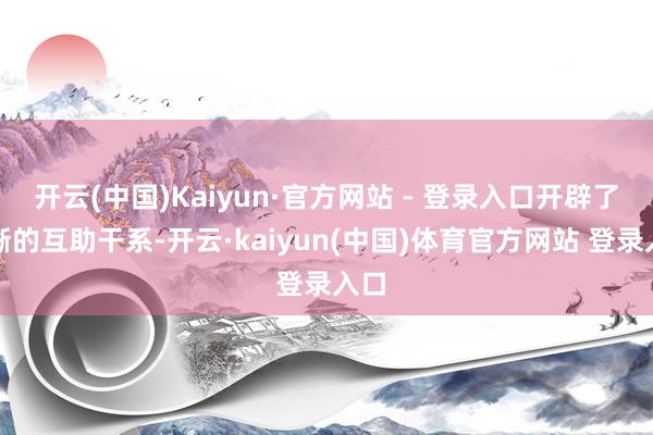 开云(中国)Kaiyun·官方网站 - 登录入口开辟了清晰的互助干系-开云·kaiyun(中国)体育官方网站 登录入口