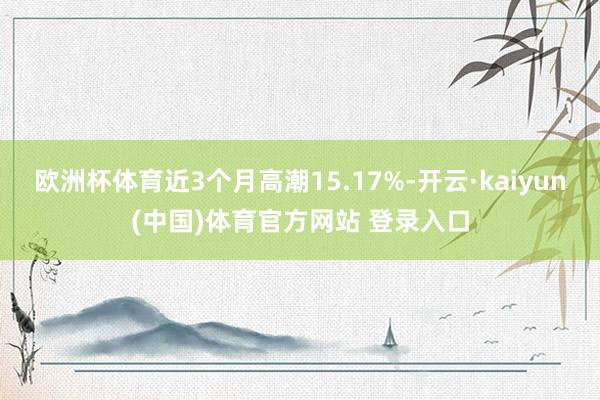 欧洲杯体育近3个月高潮15.17%-开云·kaiyun(中国)体育官方网站 登录入口