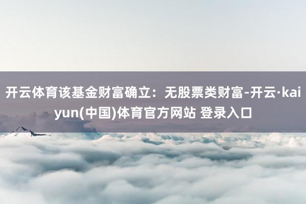 开云体育该基金财富确立：无股票类财富-开云·kaiyun(中国)体育官方网站 登录入口