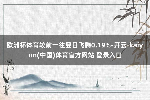 欧洲杯体育较前一往翌日飞腾0.19%-开云·kaiyun(中国)体育官方网站 登录入口