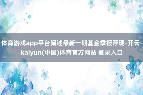 体育游戏app平台阐述最新一期基金季报浮现-开云·kaiyun(中国)体育官方网站 登录入口