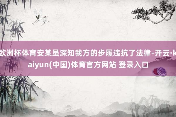 欧洲杯体育安某虽深知我方的步履违抗了法律-开云·kaiyun(中国)体育官方网站 登录入口