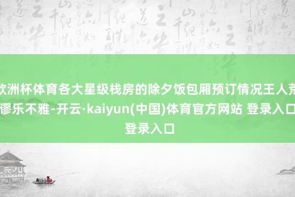 欧洲杯体育各大星级栈房的除夕饭包厢预订情况王人荒谬乐不雅-开云·kaiyun(中国)体育官方网站 登录入口