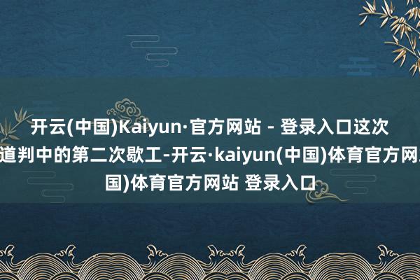 开云(中国)Kaiyun·官方网站 - 登录入口这次歇工是此轮道判中的第二次歇工-开云·kaiyun(中国)体育官方网站 登录入口