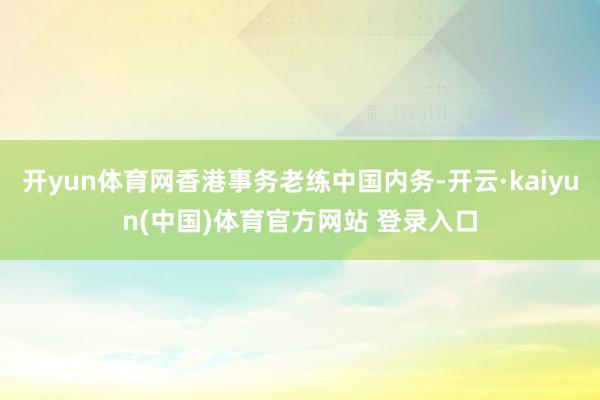 开yun体育网香港事务老练中国内务-开云·kaiyun(中国)体育官方网站 登录入口