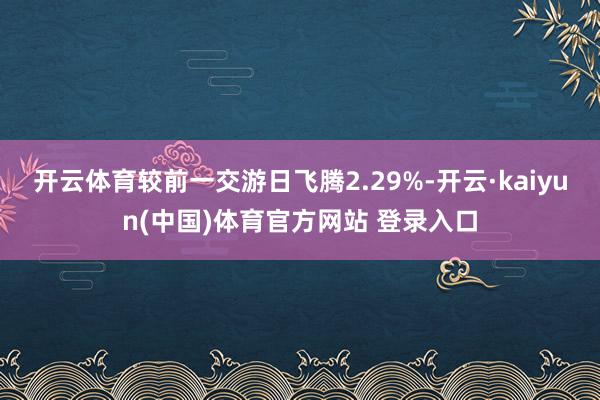 开云体育较前一交游日飞腾2.29%-开云·kaiyun(中国)体育官方网站 登录入口