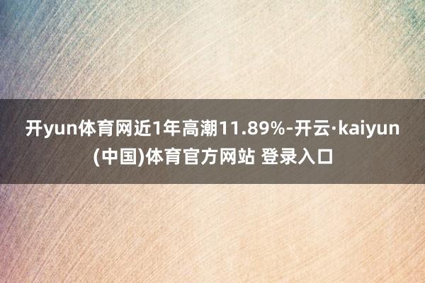 开yun体育网近1年高潮11.89%-开云·kaiyun(中国)体育官方网站 登录入口