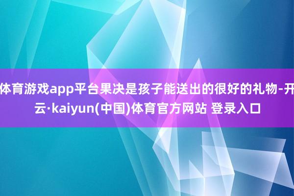 体育游戏app平台果决是孩子能送出的很好的礼物-开云·kaiyun(中国)体育官方网站 登录入口