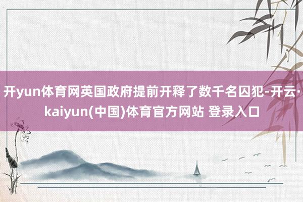 开yun体育网英国政府提前开释了数千名囚犯-开云·kaiyun(中国)体育官方网站 登录入口