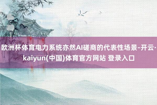 欧洲杯体育电力系统亦然AI磋商的代表性场景-开云·kaiyun(中国)体育官方网站 登录入口