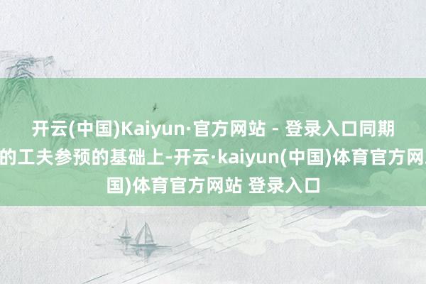 开云(中国)Kaiyun·官方网站 - 登录入口同期赞助在合理的工夫参预的基础上-开云·kaiyun(中国)体育官方网站 登录入口
