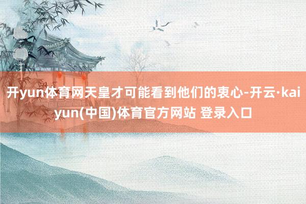 开yun体育网天皇才可能看到他们的衷心-开云·kaiyun(中国)体育官方网站 登录入口