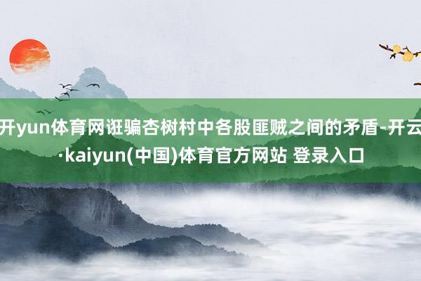 开yun体育网诳骗杏树村中各股匪贼之间的矛盾-开云·kaiyun(中国)体育官方网站 登录入口