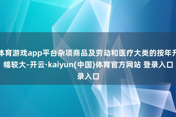 体育游戏app平台杂项商品及劳动和医疗大类的按年升幅较大-开云·kaiyun(中国)体育官方网站 登录入口