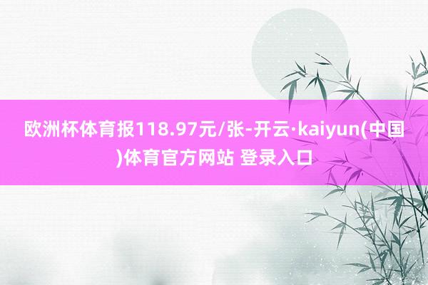 欧洲杯体育报118.97元/张-开云·kaiyun(中国)体育官方网站 登录入口
