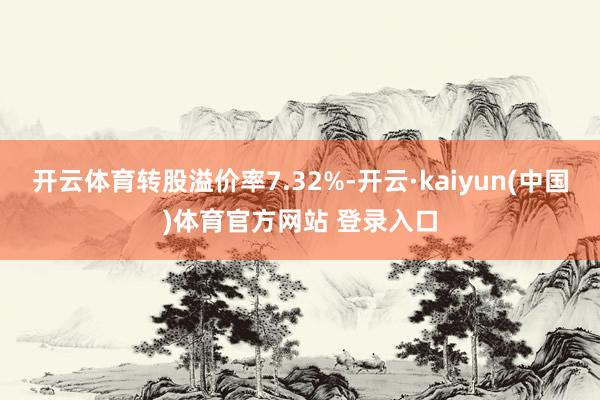 开云体育转股溢价率7.32%-开云·kaiyun(中国)体育官方网站 登录入口